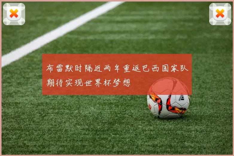 布雷默时隔近两年重返巴西国家队期待实现世界杯梦想