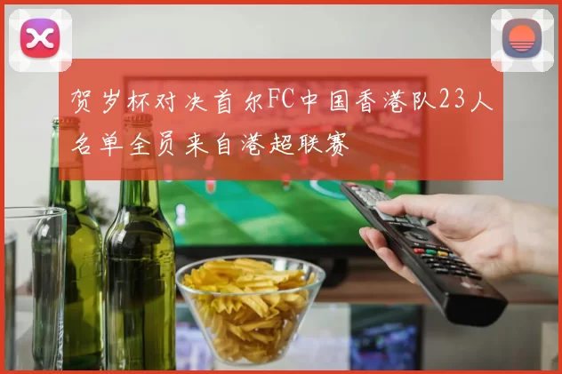 贺岁杯对决首尔FC中国香港队23人名单全员来自港超联赛