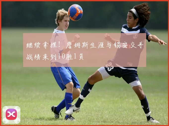 继续拿捏！詹姆斯生涯与锡安交手战绩来到10胜1负