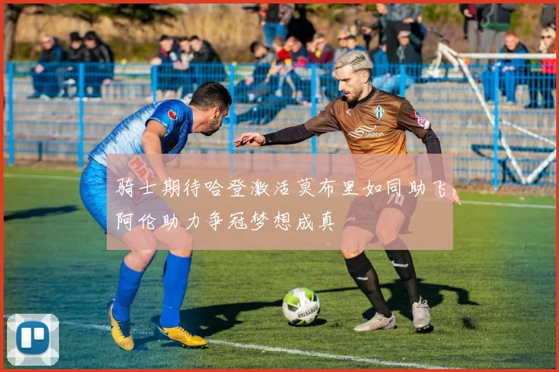 骑士期待哈登激活莫布里如同助飞阿伦助力争冠梦想成真