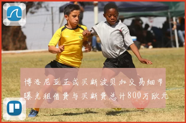 博洛尼亚正式买断波贝加交易细节曝光租借费与买断费总计800万欧元