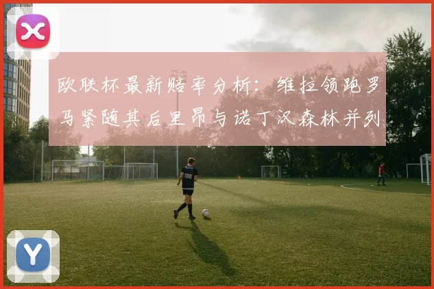 欧联杯最新赔率分析：维拉领跑罗马紧随其后里昂与诺丁汉森林并列争夺第三