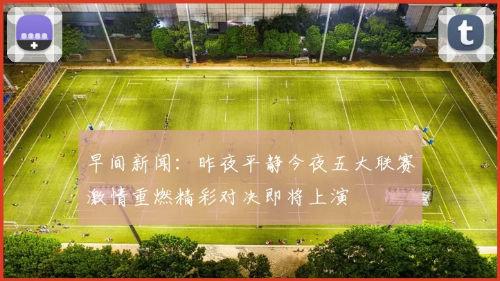 早间新闻：昨夜平静今夜五大联赛激情重燃精彩对决即将上演
