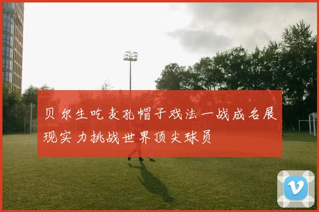 贝尔生吃麦孔帽子戏法一战成名展现实力挑战世界顶尖球员