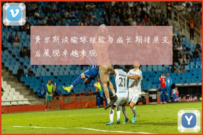 费尔斯谈输球经验与成长期待质变后展现卓越表现