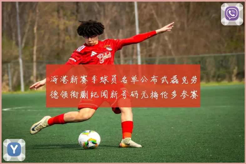 海港新赛季球员名单公布武磊克劳德领衔蒯纪闻新号码无梅伦多参赛