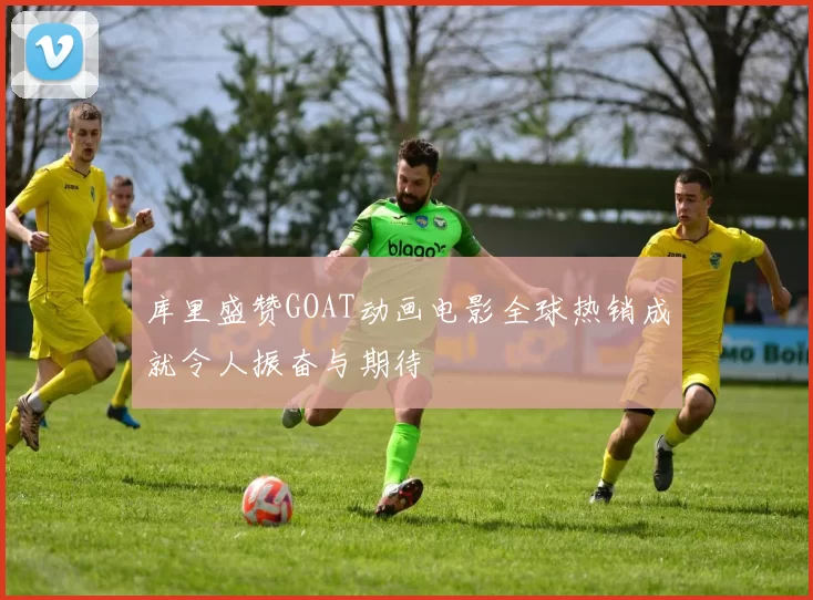 库里盛赞GOAT动画电影全球热销成就令人振奋与期待