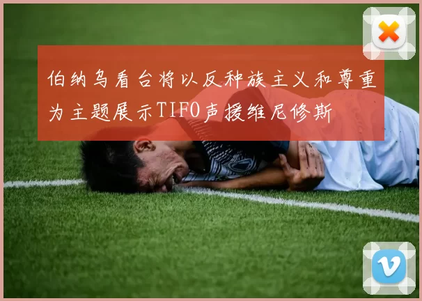 伯纳乌看台将以反种族主义和尊重为主题展示TIFO声援维尼修斯