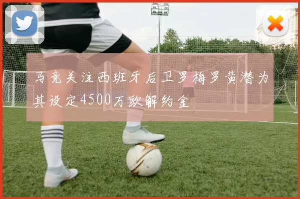 马竞关注西班牙后卫罗梅罗黄潜为其设定4500万欧解约金