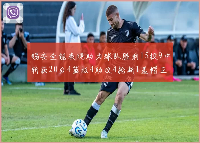 锡安全能表现助力球队胜利15投9中斩获20分4篮板4助攻4抢断1盖帽正负值高达15