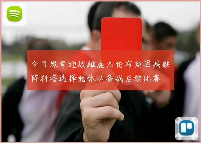 今日绿军迎战雄鹿杰伦布朗因病缺阵科塔选择轮休以备战后续比赛