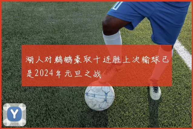 湖人对鹈鹕豪取十连胜上次输球已是2024年元旦之战