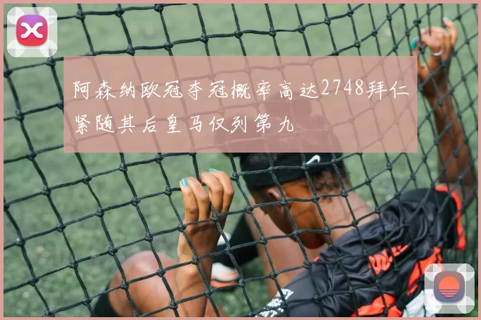 阿森纳欧冠夺冠概率高达2748拜仁紧随其后皇马仅列第九
