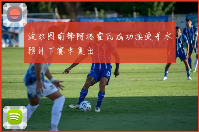波尔图前锋阿格霍瓦成功接受手术预计下赛季复出