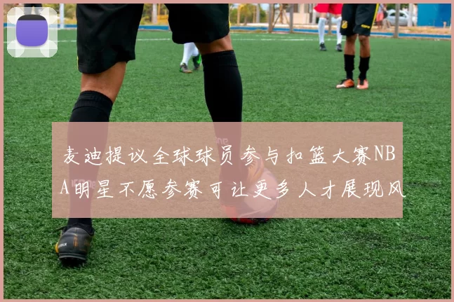 麦迪提议全球球员参与扣篮大赛NBA明星不愿参赛可让更多人才展现风采