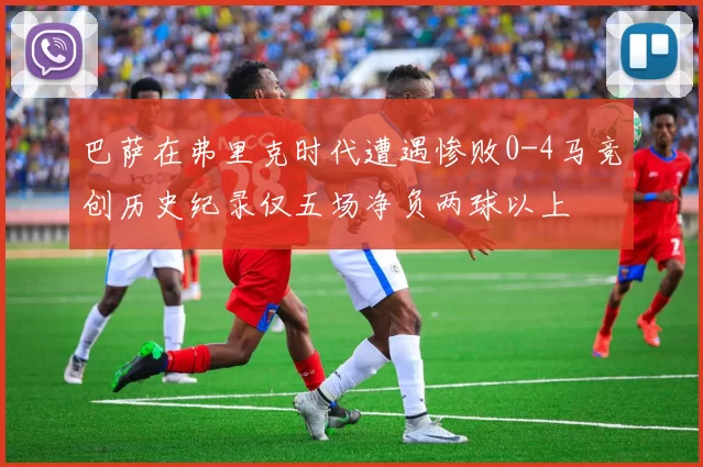 巴萨在弗里克时代遭遇惨败0-4马竞创历史纪录仅五场净负两球以上