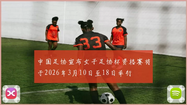 中国足协宣布女子足协杯资格赛将于2026年3月10日至18日举行