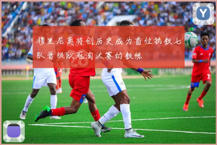 穆里尼奥将创历史成为首位执教七队晋级欧冠淘汰赛的教练