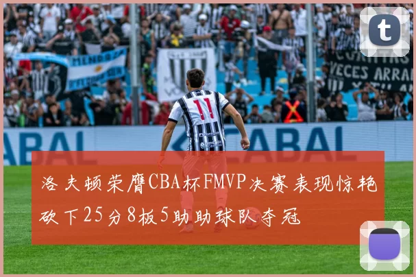 洛夫顿荣膺CBA杯FMVP决赛表现惊艳砍下25分8板5助助球队夺冠