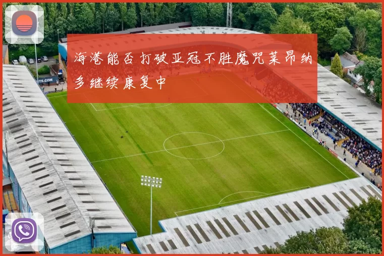 海港能否打破亚冠不胜魔咒莱昂纳多继续康复中