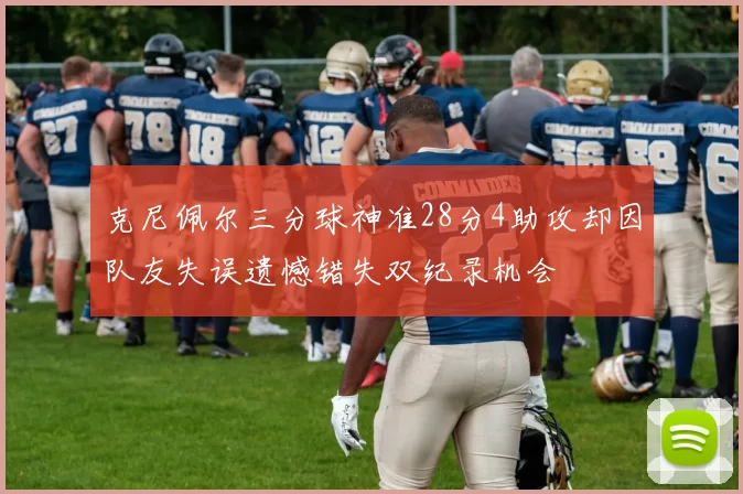 克尼佩尔三分球神准28分4助攻却因队友失误遗憾错失双纪录机会