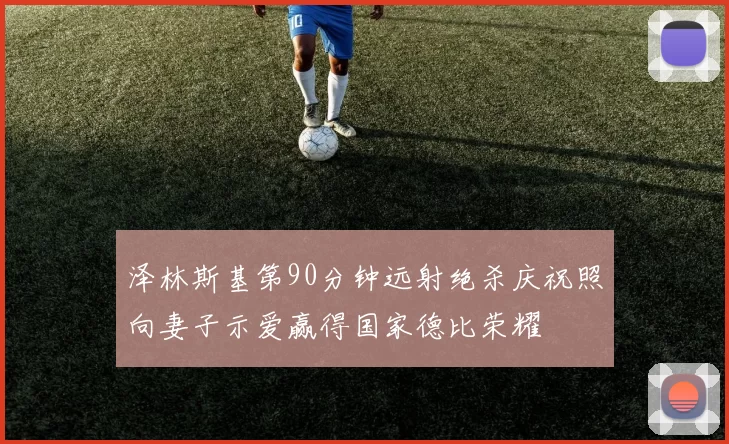 泽林斯基第90分钟远射绝杀庆祝照向妻子示爱赢得国家德比荣耀
