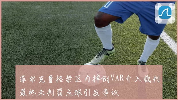 菲尔克鲁格禁区内摔倒VAR介入裁判最终未判罚点球引发争议