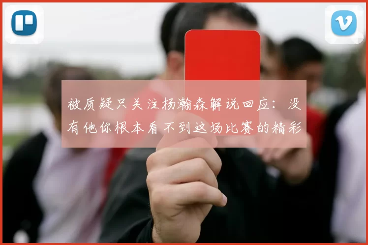 被质疑只关注杨瀚森解说回应：没有他你根本看不到这场比赛的精彩