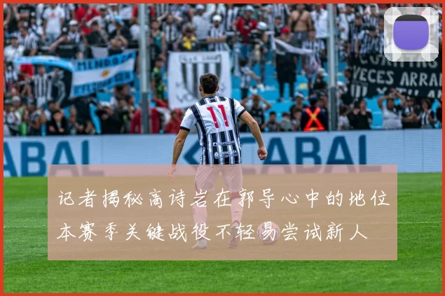记者揭秘高诗岩在郭导心中的地位本赛季关键战役不轻易尝试新人