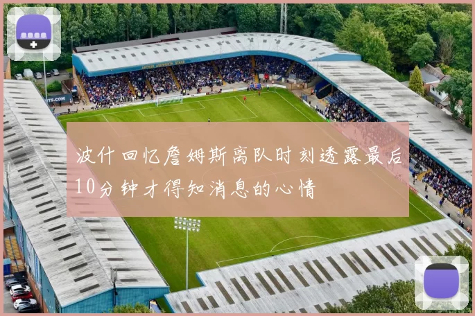 波什回忆詹姆斯离队时刻透露最后10分钟才得知消息的心情