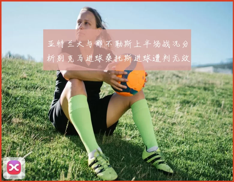 亚特兰大与那不勒斯上半场战况分析别克马进球桑托斯进球遭判无效