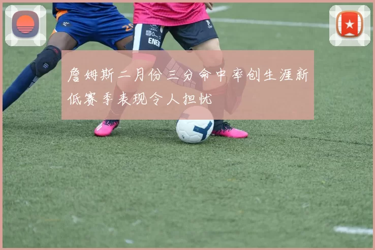 詹姆斯二月份三分命中率创生涯新低赛季表现令人担忧