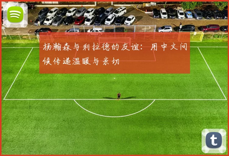 杨瀚森与利拉德的友谊：用中文问候传递温暖与亲切