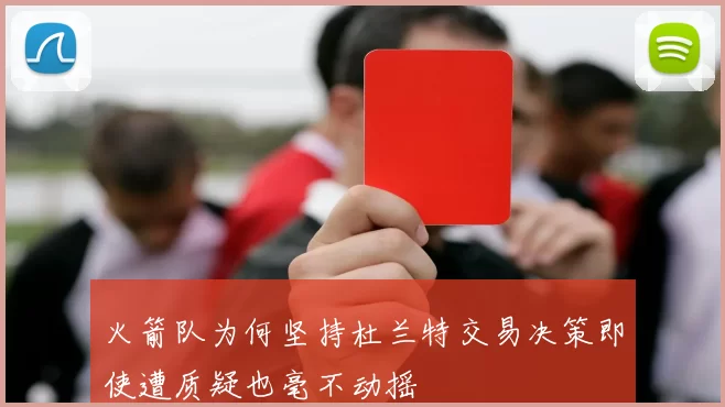 火箭队为何坚持杜兰特交易决策即使遭质疑也毫不动摇