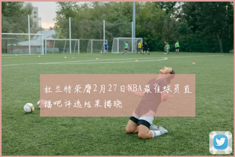 杜兰特荣膺2月27日NBA最佳球员直播吧评选结果揭晓