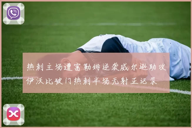 热刺主场遭富勒姆逆袭威尔逊助攻伊沃比破门热刺半场无射正记录