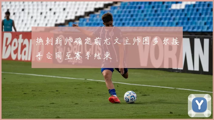 热刺新帅确定前尤文主帅图多尔接手合同至赛季结束