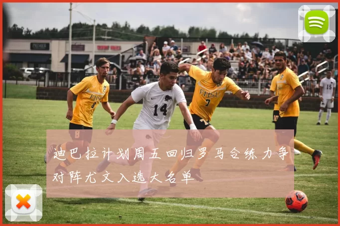 迪巴拉计划周五回归罗马合练力争对阵尤文入选大名单