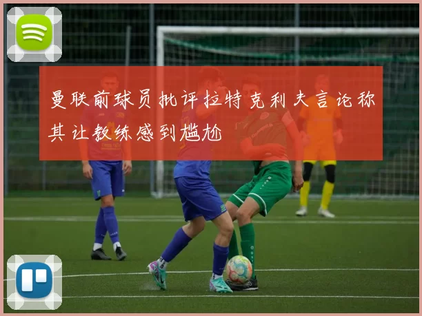 曼联前球员批评拉特克利夫言论称其让教练感到尴尬