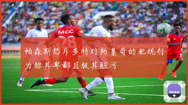 帕森斯怒斥多特对约基奇的犯规行为称其卑鄙且极其脏污