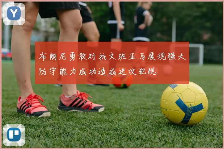 布朗尼勇敢对抗文班亚马展现强大防守能力成功造成进攻犯规
