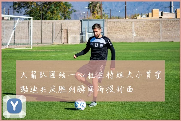 火箭队团结一心杜兰特姐夫小贾霍勒迪共庆胜利瞬间海报封面