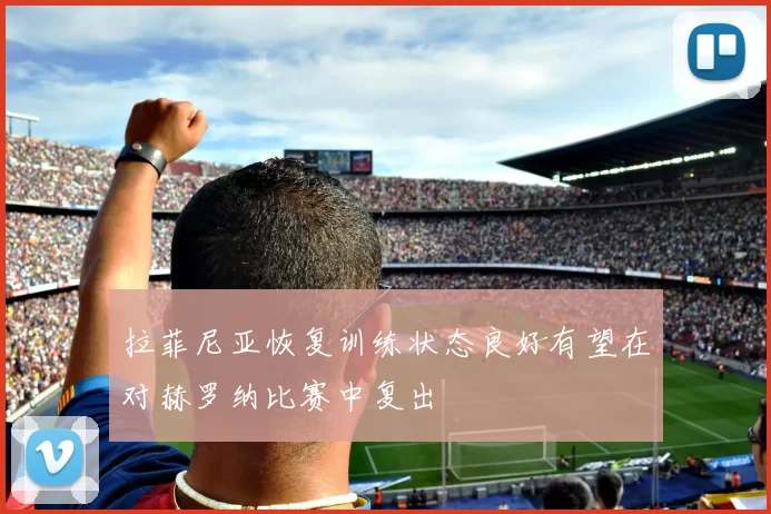 拉菲尼亚恢复训练状态良好有望在对赫罗纳比赛中复出
