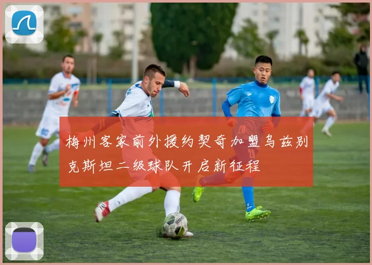 梅州客家前外援约契奇加盟乌兹别克斯坦二级球队开启新征程
